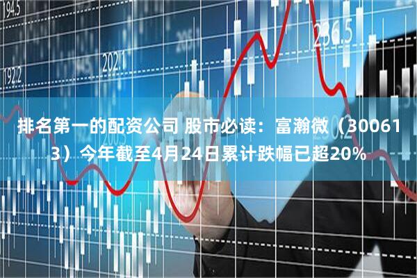 排名第一的配资公司 股市必读：富瀚微（300613）今年截至4月24日累计跌幅已超20%