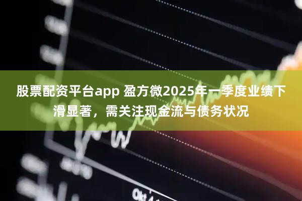 股票配资平台app 盈方微2025年一季度业绩下滑显著，需关注现金流与债务状况