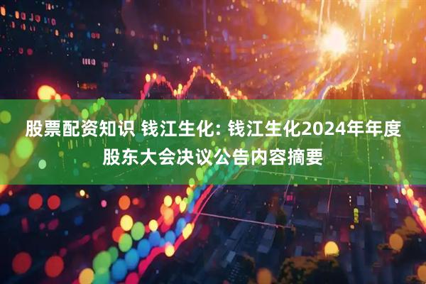 股票配资知识 钱江生化: 钱江生化2024年年度股东大会决议公告内容摘要