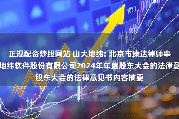 正规配资炒股网站 山大地纬: 北京市康达律师事务所关于山大地纬软件股份有限公司2024年年度股东大会的法律意见书内容摘要