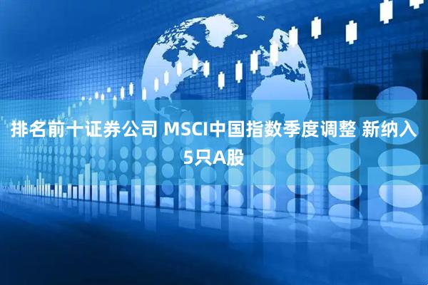 排名前十证券公司 MSCI中国指数季度调整 新纳入5只A股