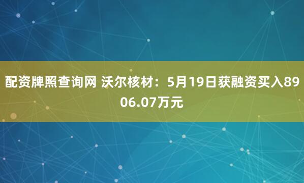 配资牌照查询网 沃尔核材：5月19日获融资买入8906.07万元