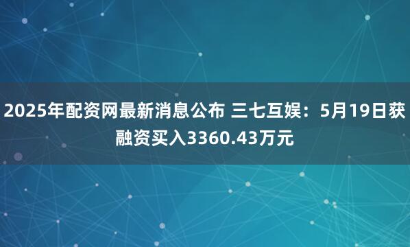 2025年配资网最新消息公布 三七互娱：5月19日获融资买入3360.43万元