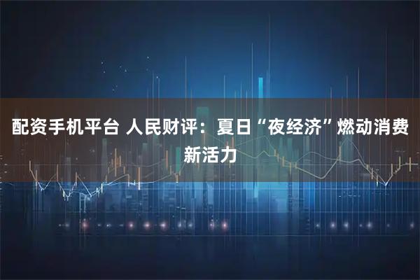 配资手机平台 人民财评：夏日“夜经济”燃动消费新活力