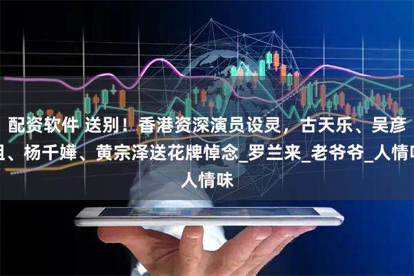 配资软件 送别！香港资深演员设灵，古天乐、吴彦祖、杨千嬅、黄宗泽送花牌悼念_罗兰来_老爷爷_人情味