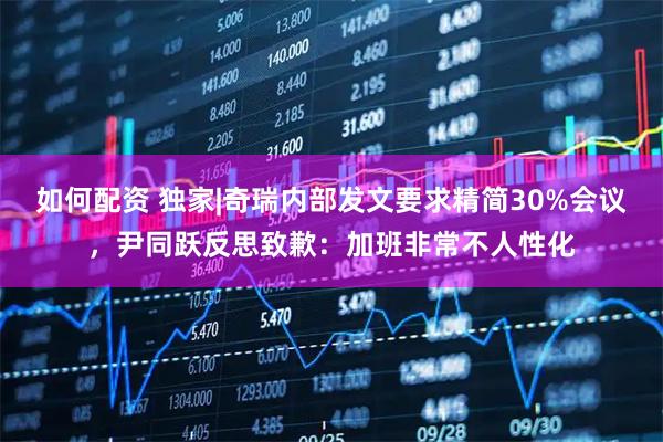 如何配资 独家|奇瑞内部发文要求精简30%会议，尹同跃反思致歉：加班非常不人性化