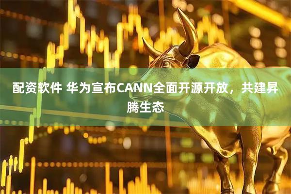 配资软件 华为宣布CANN全面开源开放，共建昇腾生态