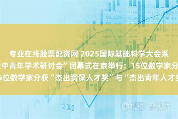 专业在线股票配资网 2025国际基础科学大会系列活动“数学发展述评暨中青年学术研讨会”闭幕式在京举行：15位数学家分获“杰出资深人才奖”与“杰出青年人才奖”_中国科协