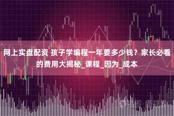 网上实盘配资 孩子学编程一年要多少钱？家长必看的费用大揭秘_课程_因为_成本