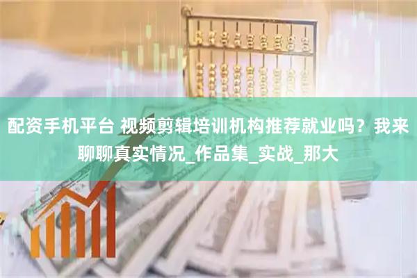 配资手机平台 视频剪辑培训机构推荐就业吗？我来聊聊真实情况_作品集_实战_那大