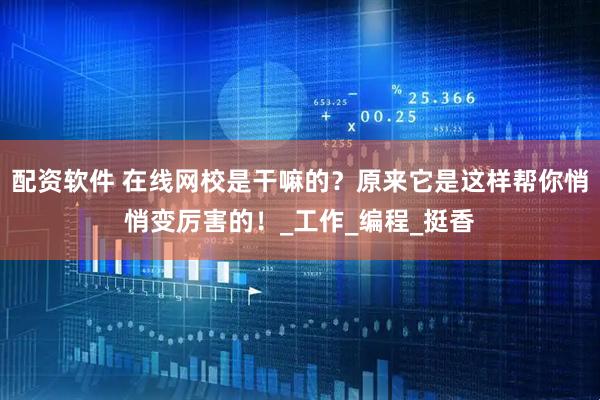 配资软件 在线网校是干嘛的？原来它是这样帮你悄悄变厉害的！_工作_编程_挺香