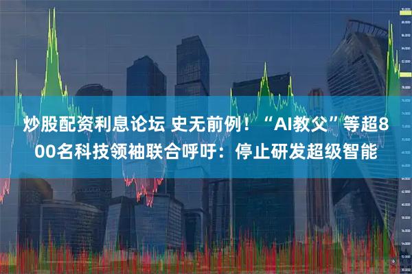 炒股配资利息论坛 史无前例！“AI教父”等超800名科技领袖联合呼吁：停止研发超级智能