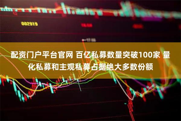 配资门户平台官网 百亿私募数量突破100家 量化私募和主观私募占据绝大多数份额