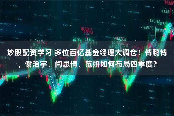 炒股配资学习 多位百亿基金经理大调仓！傅鹏博、谢治宇、闫思倩、范妍如何布局四季度？