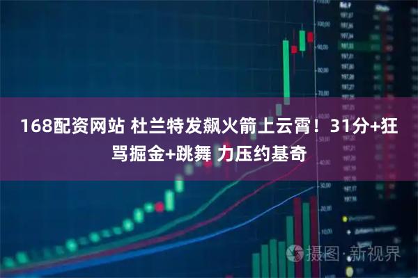 168配资网站 杜兰特发飙火箭上云霄！31分+狂骂掘金+跳舞 力压约基奇